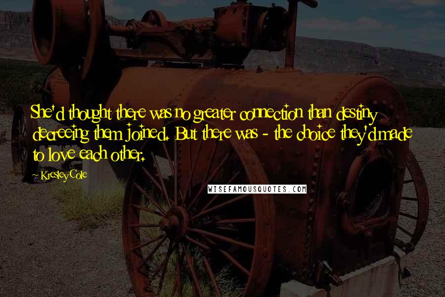 Kresley Cole Quotes: She'd thought there was no greater connection than destiny decreeing them joined. But there was - the choice they'd made to love each other.