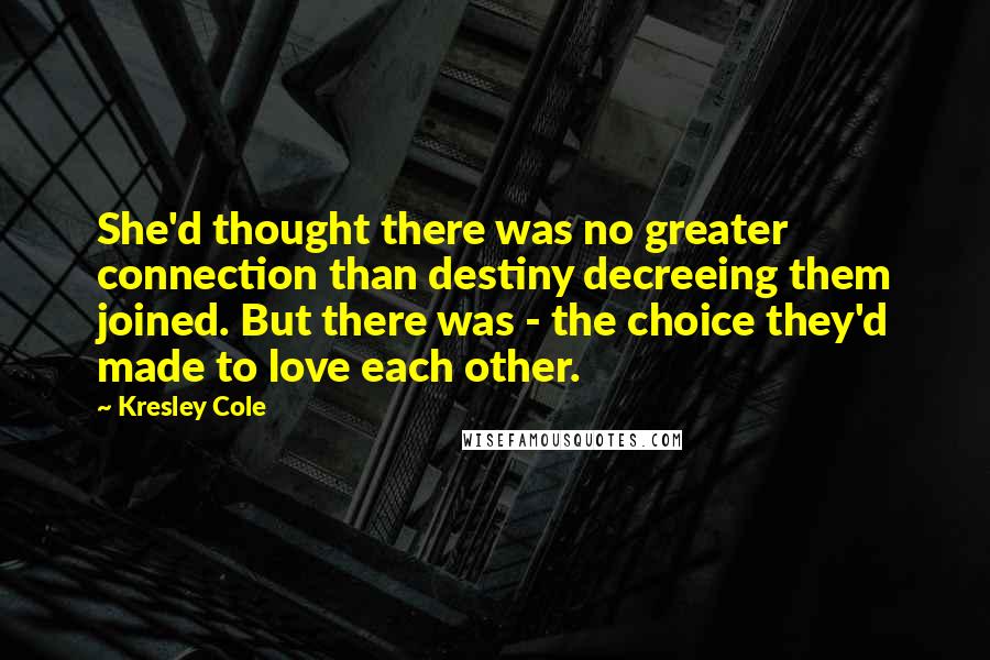 Kresley Cole Quotes: She'd thought there was no greater connection than destiny decreeing them joined. But there was - the choice they'd made to love each other.