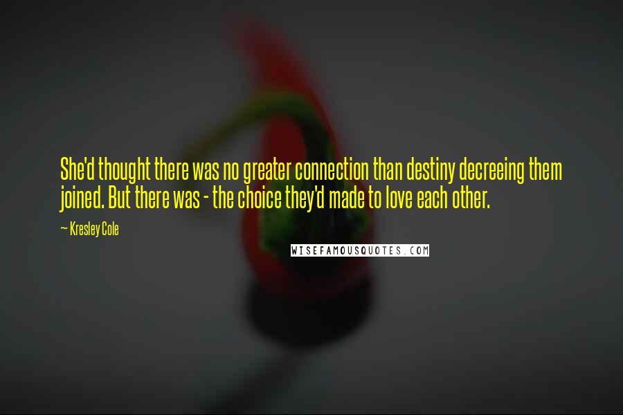 Kresley Cole Quotes: She'd thought there was no greater connection than destiny decreeing them joined. But there was - the choice they'd made to love each other.
