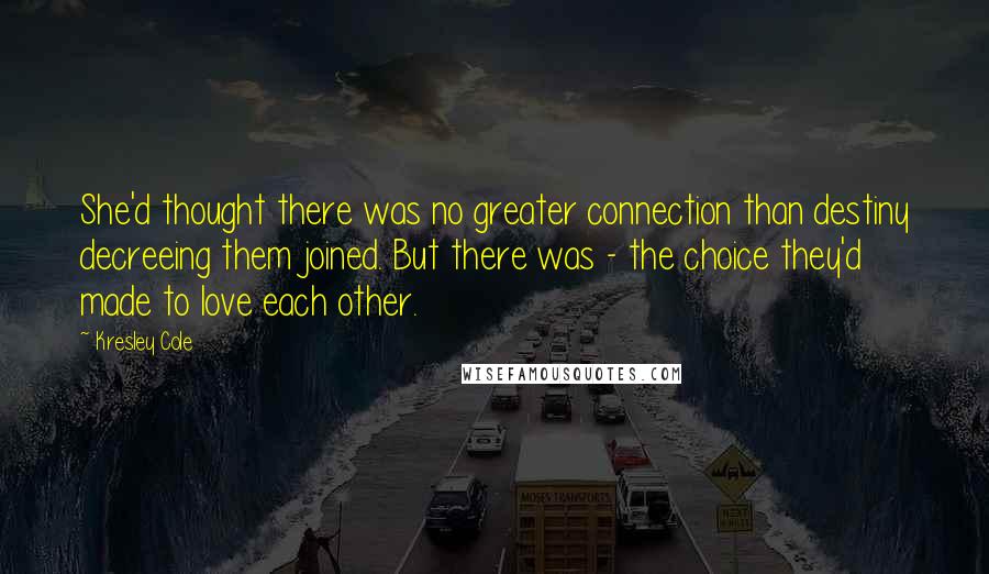 Kresley Cole Quotes: She'd thought there was no greater connection than destiny decreeing them joined. But there was - the choice they'd made to love each other.