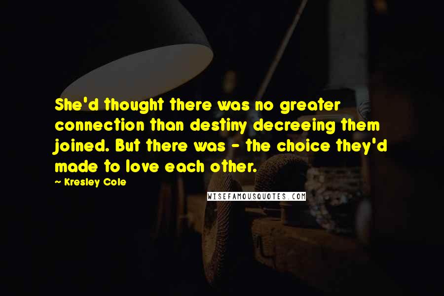 Kresley Cole Quotes: She'd thought there was no greater connection than destiny decreeing them joined. But there was - the choice they'd made to love each other.