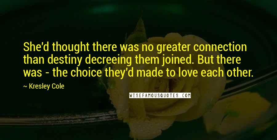 Kresley Cole Quotes: She'd thought there was no greater connection than destiny decreeing them joined. But there was - the choice they'd made to love each other.