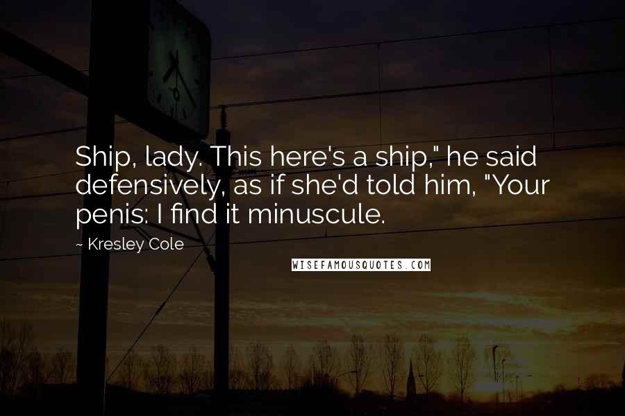 Kresley Cole Quotes: Ship, lady. This here's a ship," he said defensively, as if she'd told him, "Your penis: I find it minuscule.