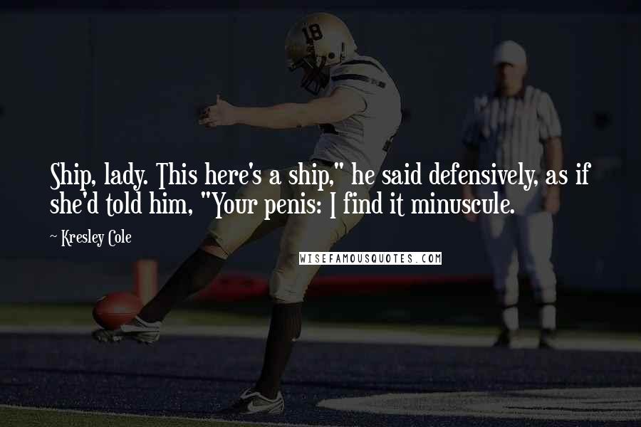 Kresley Cole Quotes: Ship, lady. This here's a ship," he said defensively, as if she'd told him, "Your penis: I find it minuscule.