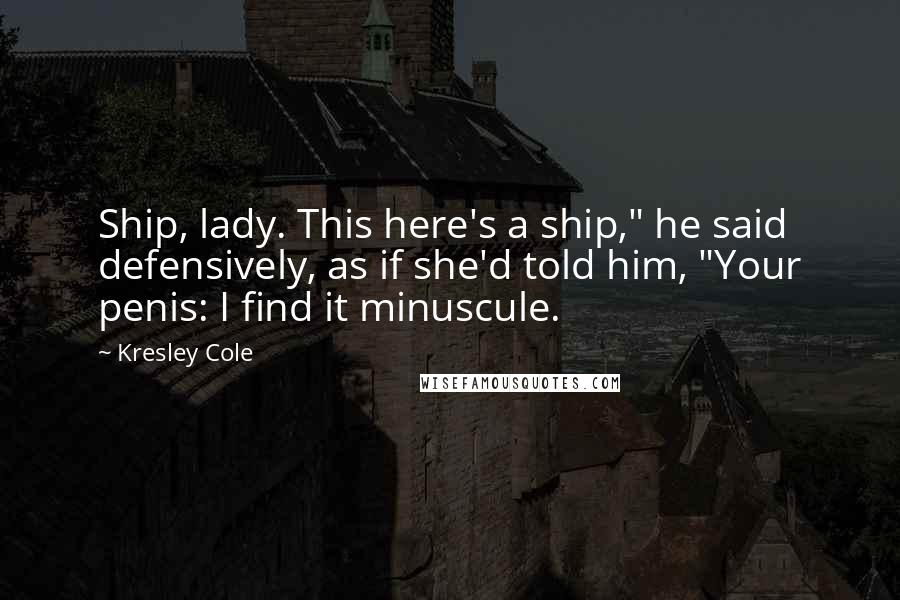 Kresley Cole Quotes: Ship, lady. This here's a ship," he said defensively, as if she'd told him, "Your penis: I find it minuscule.