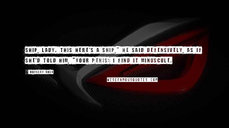 Kresley Cole Quotes: Ship, lady. This here's a ship," he said defensively, as if she'd told him, "Your penis: I find it minuscule.