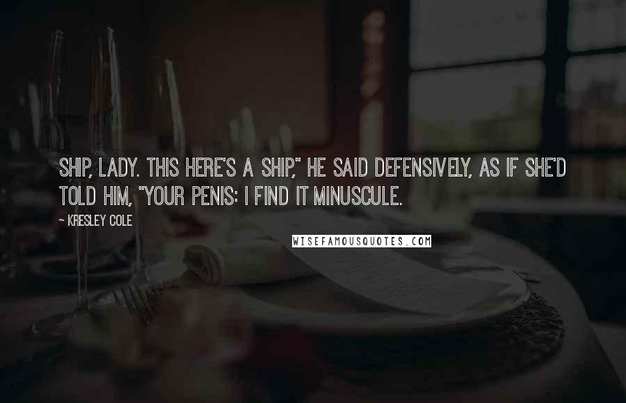 Kresley Cole Quotes: Ship, lady. This here's a ship," he said defensively, as if she'd told him, "Your penis: I find it minuscule.