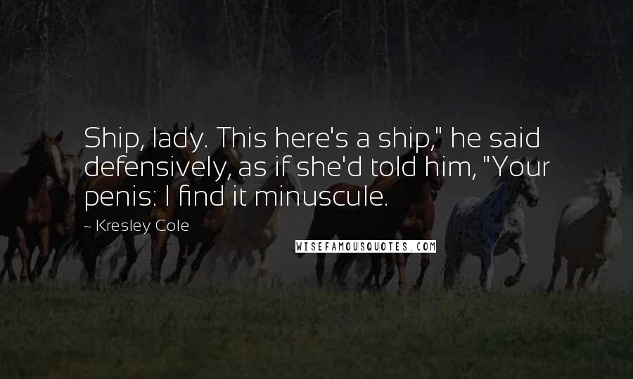 Kresley Cole Quotes: Ship, lady. This here's a ship," he said defensively, as if she'd told him, "Your penis: I find it minuscule.