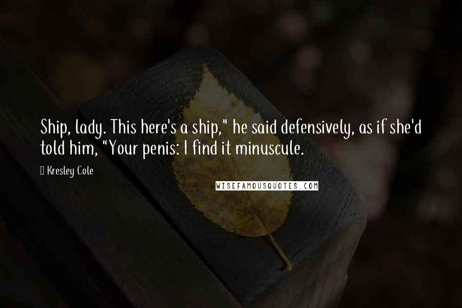 Kresley Cole Quotes: Ship, lady. This here's a ship," he said defensively, as if she'd told him, "Your penis: I find it minuscule.