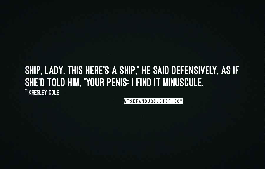 Kresley Cole Quotes: Ship, lady. This here's a ship," he said defensively, as if she'd told him, "Your penis: I find it minuscule.