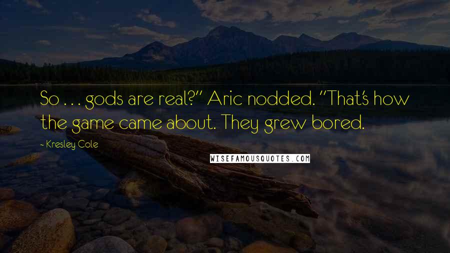 Kresley Cole Quotes: So . . . gods are real?" Aric nodded. "That's how the game came about. They grew bored.