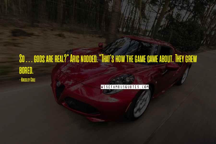 Kresley Cole Quotes: So . . . gods are real?" Aric nodded. "That's how the game came about. They grew bored.