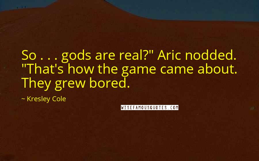 Kresley Cole Quotes: So . . . gods are real?" Aric nodded. "That's how the game came about. They grew bored.