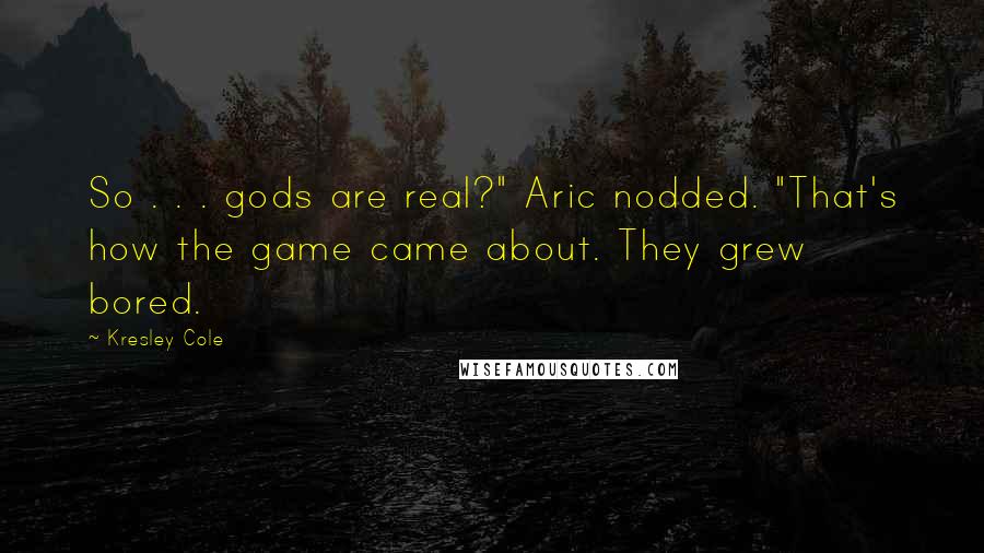 Kresley Cole Quotes: So . . . gods are real?" Aric nodded. "That's how the game came about. They grew bored.