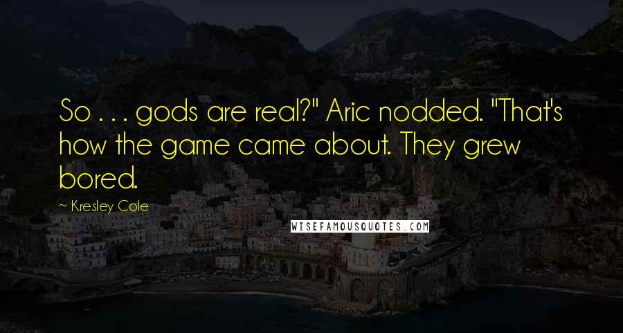 Kresley Cole Quotes: So . . . gods are real?" Aric nodded. "That's how the game came about. They grew bored.