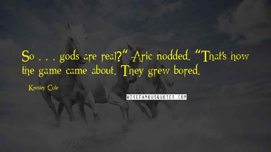 Kresley Cole Quotes: So . . . gods are real?" Aric nodded. "That's how the game came about. They grew bored.