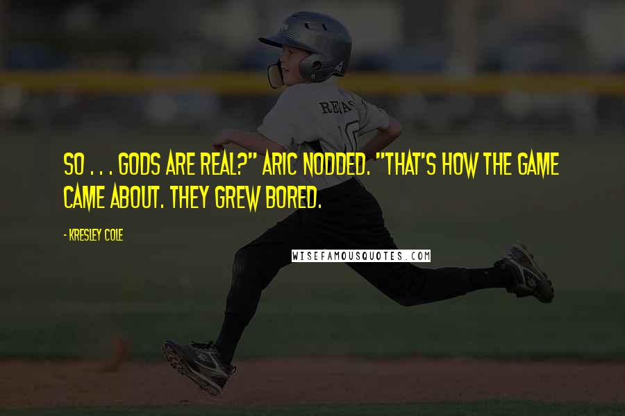 Kresley Cole Quotes: So . . . gods are real?" Aric nodded. "That's how the game came about. They grew bored.