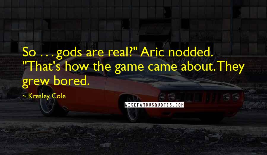 Kresley Cole Quotes: So . . . gods are real?" Aric nodded. "That's how the game came about. They grew bored.