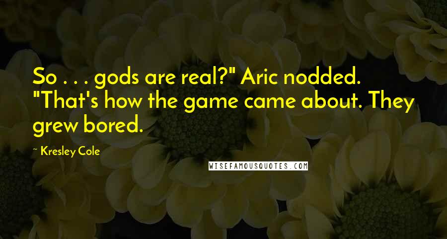 Kresley Cole Quotes: So . . . gods are real?" Aric nodded. "That's how the game came about. They grew bored.