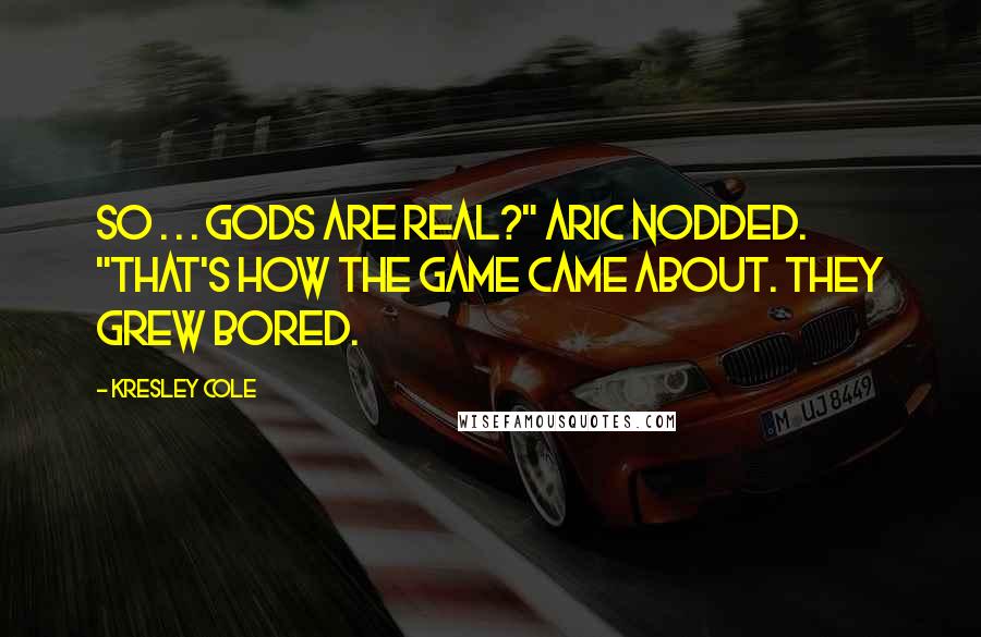 Kresley Cole Quotes: So . . . gods are real?" Aric nodded. "That's how the game came about. They grew bored.