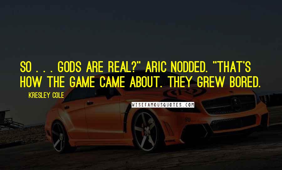 Kresley Cole Quotes: So . . . gods are real?" Aric nodded. "That's how the game came about. They grew bored.