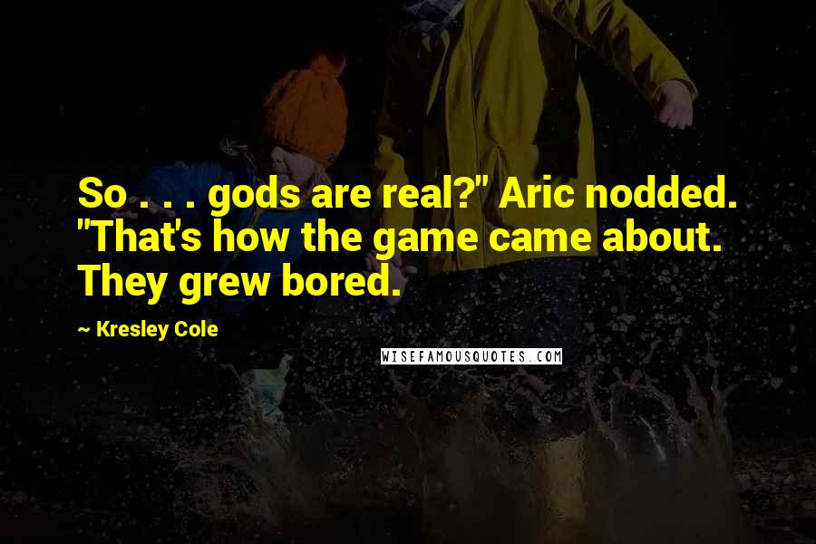 Kresley Cole Quotes: So . . . gods are real?" Aric nodded. "That's how the game came about. They grew bored.