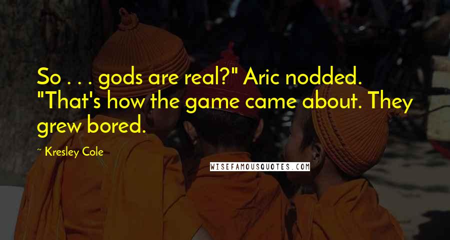 Kresley Cole Quotes: So . . . gods are real?" Aric nodded. "That's how the game came about. They grew bored.