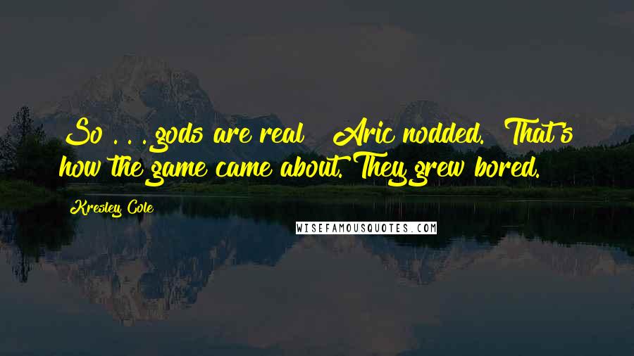 Kresley Cole Quotes: So . . . gods are real?" Aric nodded. "That's how the game came about. They grew bored.