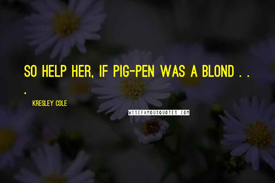 Kresley Cole Quotes: So help her, if Pig-Pen was a blond . . .