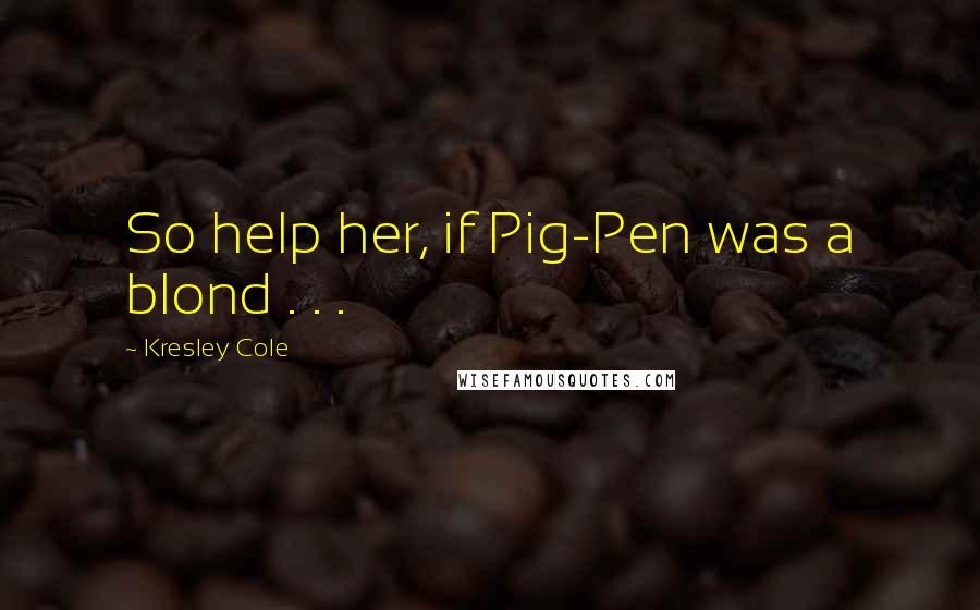 Kresley Cole Quotes: So help her, if Pig-Pen was a blond . . .