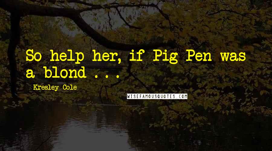 Kresley Cole Quotes: So help her, if Pig-Pen was a blond . . .