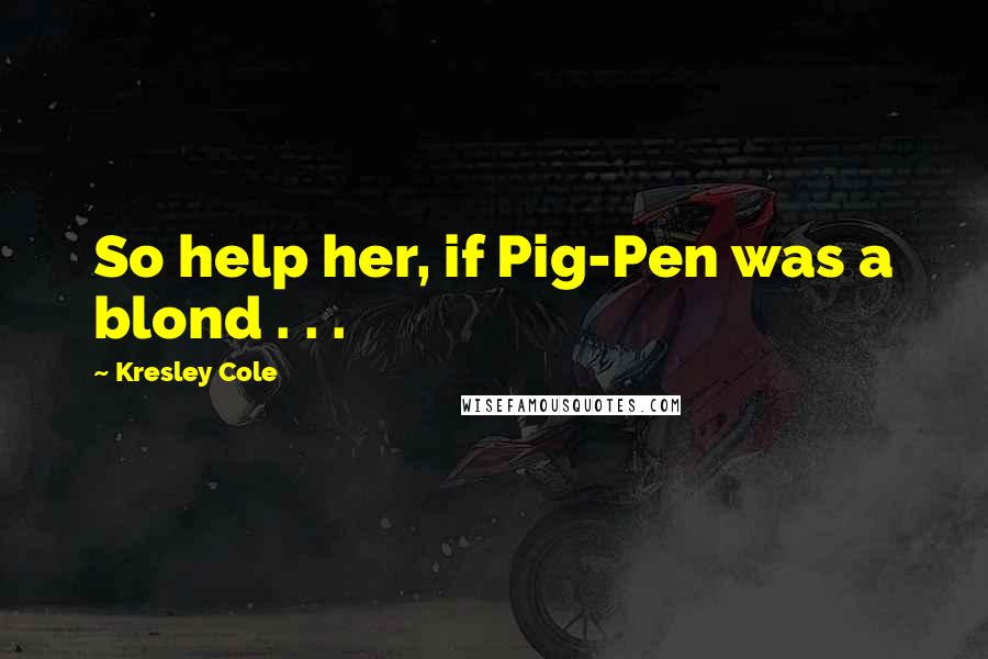 Kresley Cole Quotes: So help her, if Pig-Pen was a blond . . .