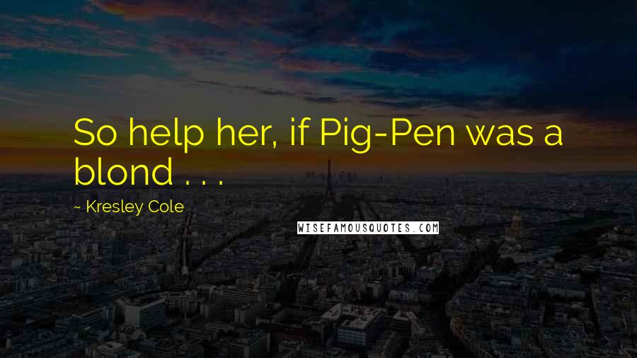 Kresley Cole Quotes: So help her, if Pig-Pen was a blond . . .