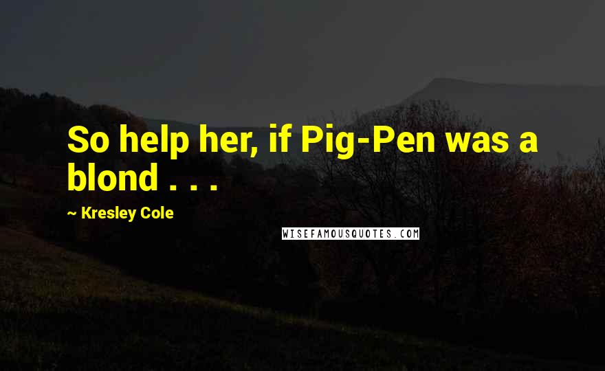 Kresley Cole Quotes: So help her, if Pig-Pen was a blond . . .