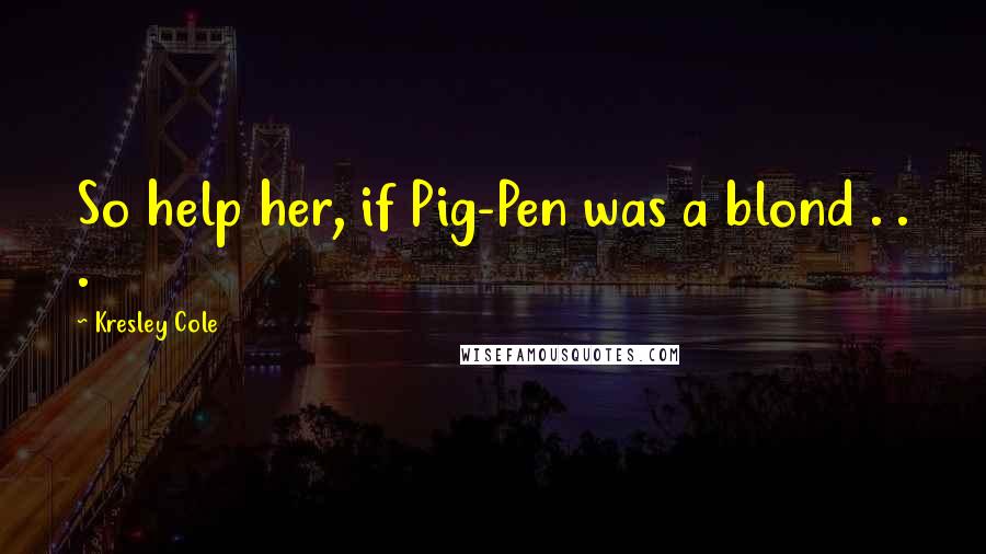 Kresley Cole Quotes: So help her, if Pig-Pen was a blond . . .