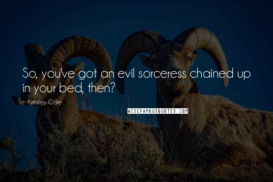 Kresley Cole Quotes: So, you've got an evil sorceress chained up in your bed, then?