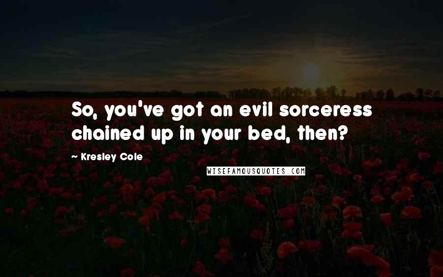 Kresley Cole Quotes: So, you've got an evil sorceress chained up in your bed, then?