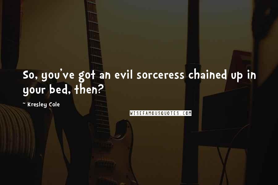 Kresley Cole Quotes: So, you've got an evil sorceress chained up in your bed, then?