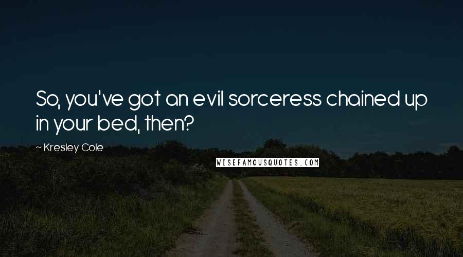 Kresley Cole Quotes: So, you've got an evil sorceress chained up in your bed, then?