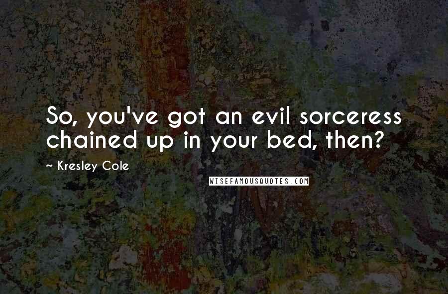 Kresley Cole Quotes: So, you've got an evil sorceress chained up in your bed, then?