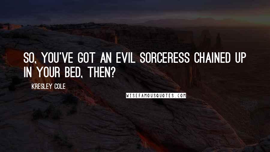 Kresley Cole Quotes: So, you've got an evil sorceress chained up in your bed, then?