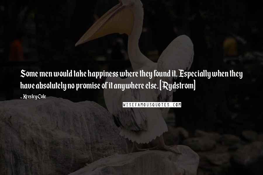 Kresley Cole Quotes: Some men would take happiness where they found it. Especially when they have absolutely no promise of it anywhere else. [Rydstrom]