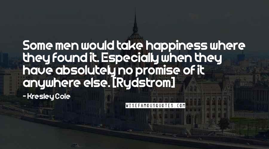 Kresley Cole Quotes: Some men would take happiness where they found it. Especially when they have absolutely no promise of it anywhere else. [Rydstrom]