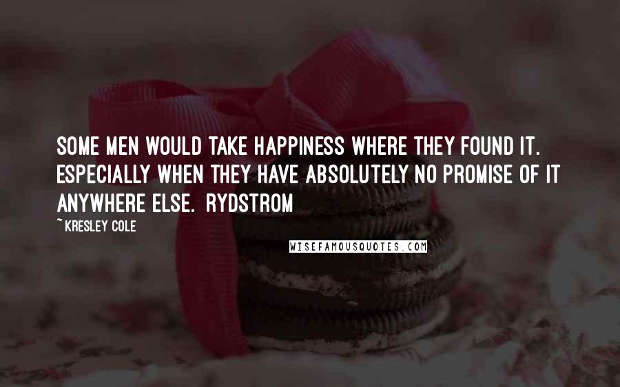 Kresley Cole Quotes: Some men would take happiness where they found it. Especially when they have absolutely no promise of it anywhere else. [Rydstrom]