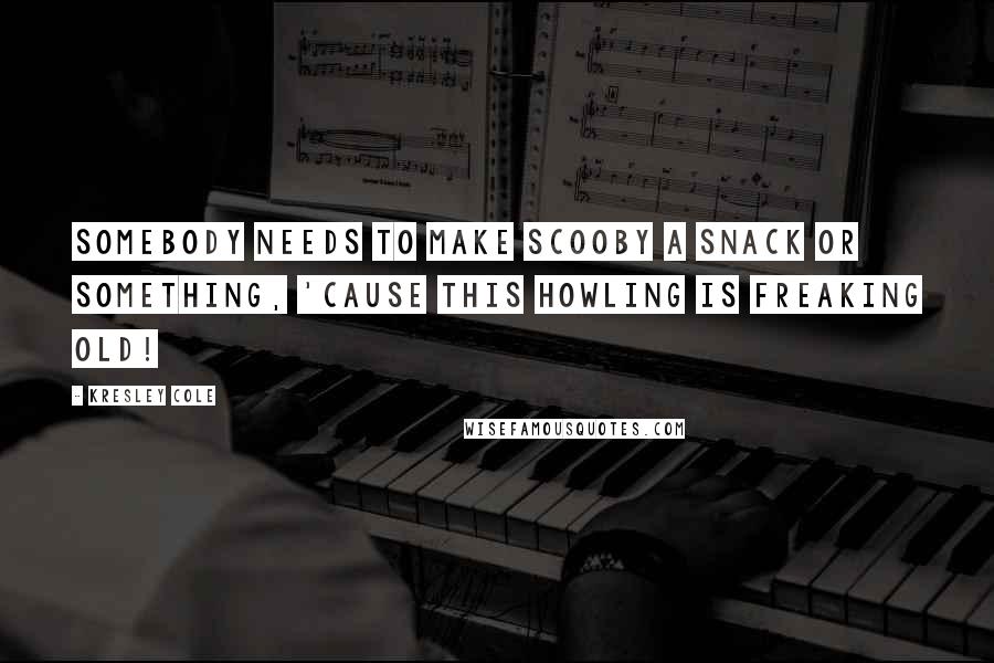 Kresley Cole Quotes: Somebody needs to make Scooby a snack or something, 'cause this howling is freaking old!