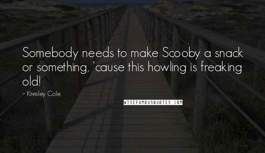 Kresley Cole Quotes: Somebody needs to make Scooby a snack or something, 'cause this howling is freaking old!