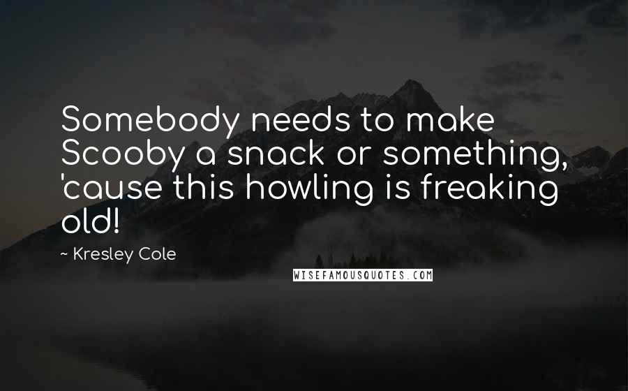 Kresley Cole Quotes: Somebody needs to make Scooby a snack or something, 'cause this howling is freaking old!