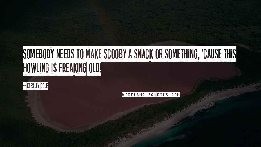 Kresley Cole Quotes: Somebody needs to make Scooby a snack or something, 'cause this howling is freaking old!