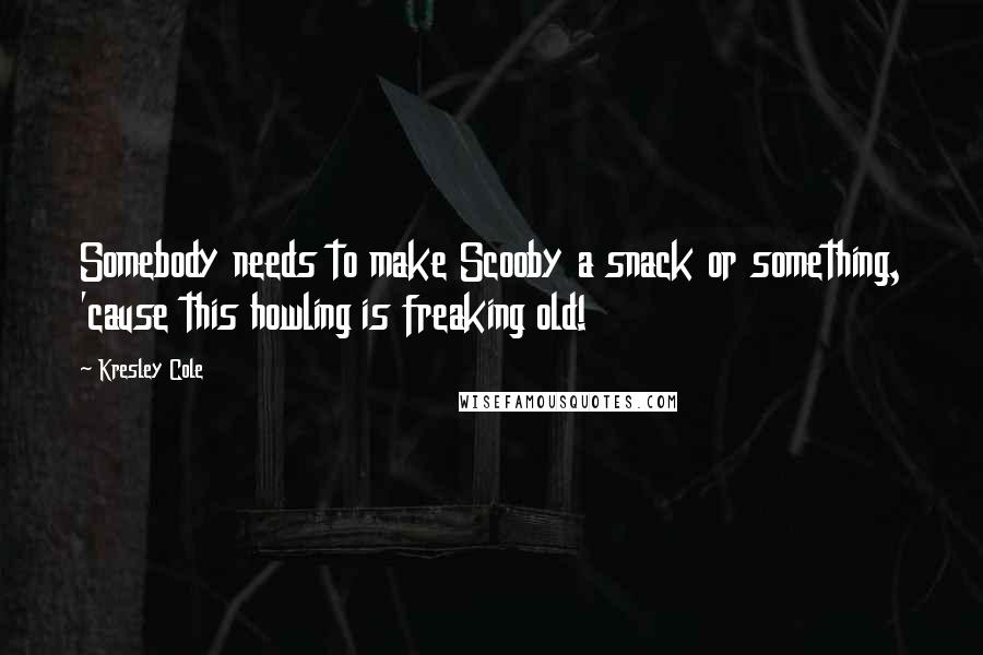 Kresley Cole Quotes: Somebody needs to make Scooby a snack or something, 'cause this howling is freaking old!