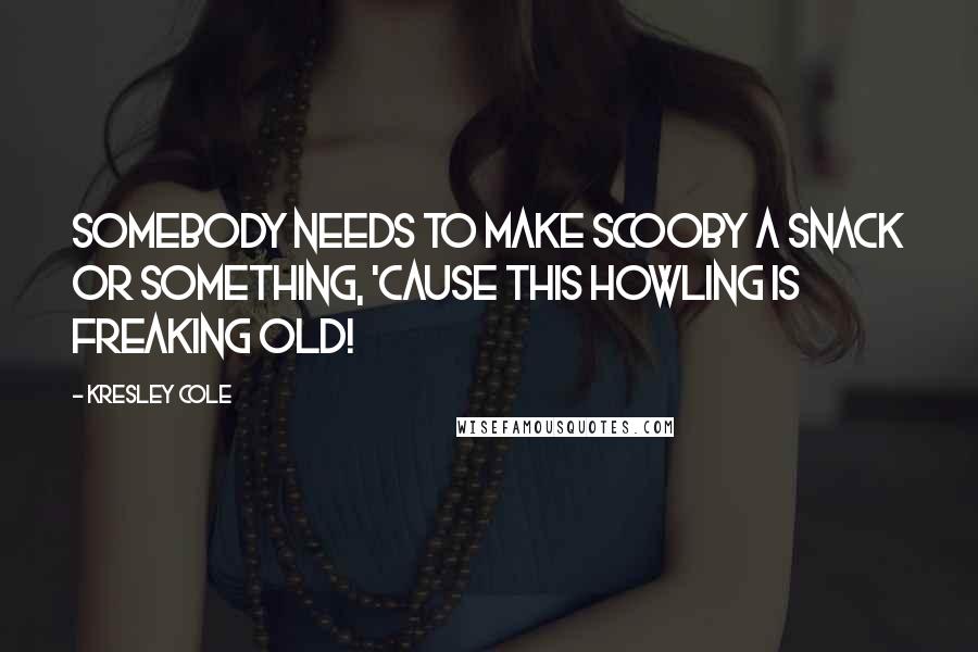 Kresley Cole Quotes: Somebody needs to make Scooby a snack or something, 'cause this howling is freaking old!